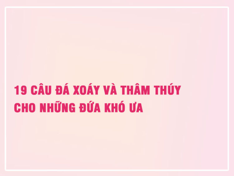 19 Câu Đá Xoáy Và Thâm Thúy Cho Những Đứa Khó Ưa