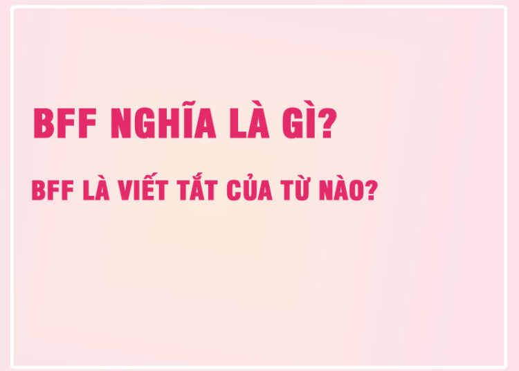 BFF Nghĩa Là Gì? BFF Là Viết Tắt Của Từ Nào? 13 BFF Nghĩa Là Gì? BFF Là Viết Tắt Của Từ Nào?