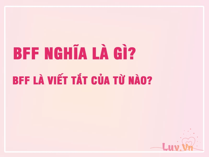 BFF Nghĩa Là Gì? BFF Là Viết Tắt Của Từ Nào? 6 BFF Nghĩa Là Gì? BFF Là Viết Tắt Của Từ Nào?